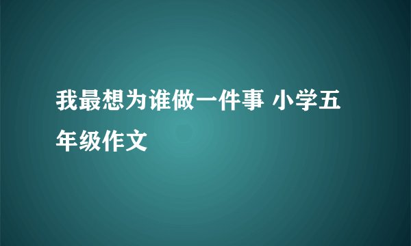 我最想为谁做一件事 小学五年级作文