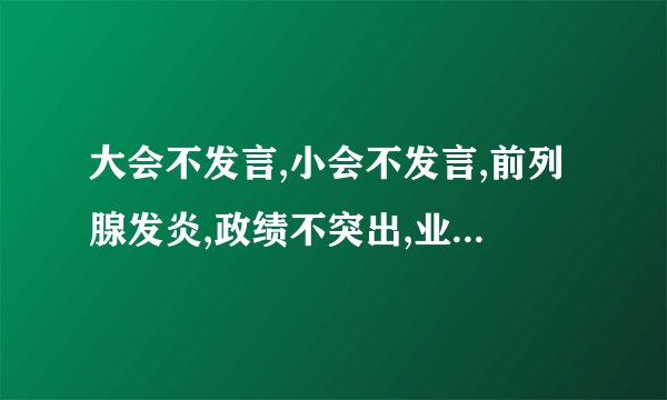 大会不发言,小会不发言,前列腺发炎,政绩不突出,业绩不突出,腰椎间盘突出