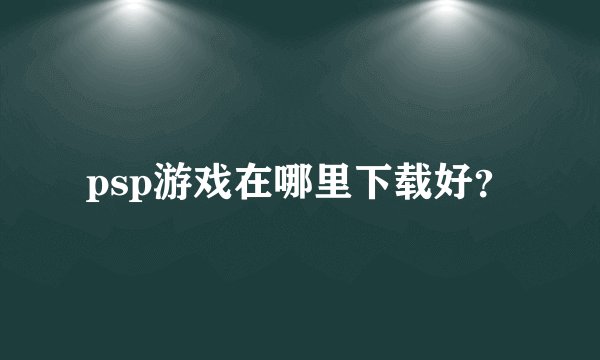 psp游戏在哪里下载好？