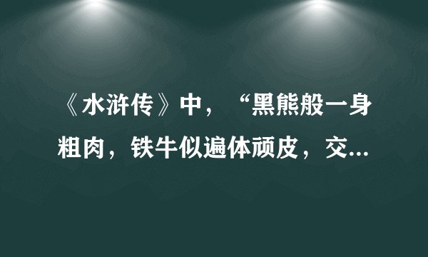 《水浒传》中，“黑熊般一身粗肉，铁牛似遍体顽皮，交加一字赤黄眉，双眼赤丝乱系。”这说的是谁？谢谢！