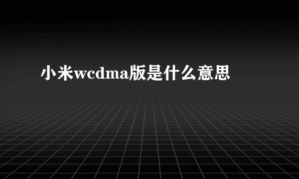 小米wcdma版是什么意思