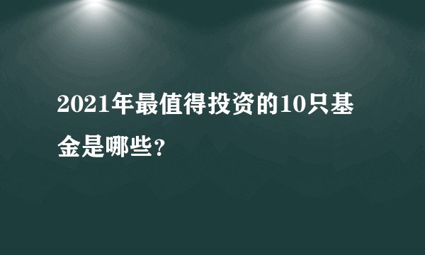 2021年最值得投资的10只基金是哪些？