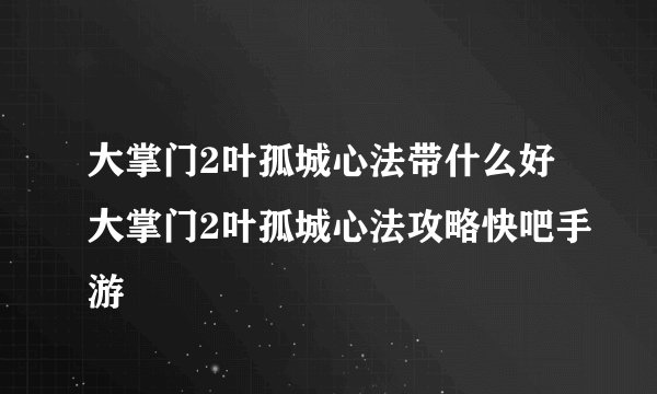 大掌门2叶孤城心法带什么好大掌门2叶孤城心法攻略快吧手游