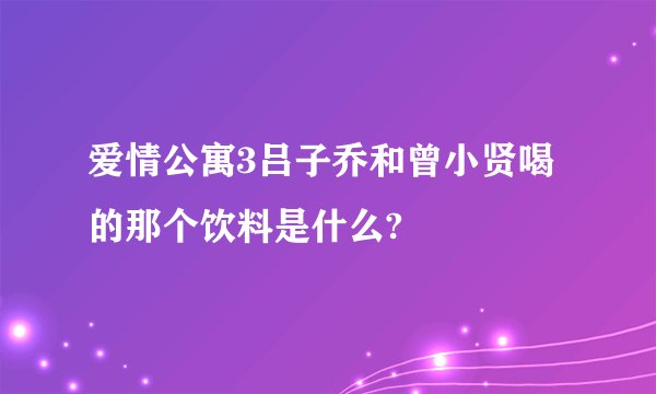 爱情公寓3吕子乔和曾小贤喝的那个饮料是什么?