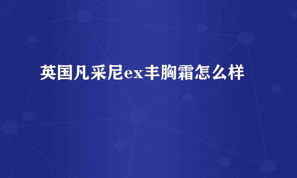 英国凡采尼ex丰胸霜怎么样