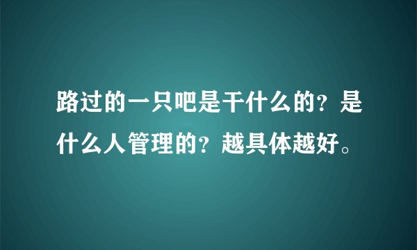 路过的一只吧是干什么的？是什么人管理的？越具体越好。