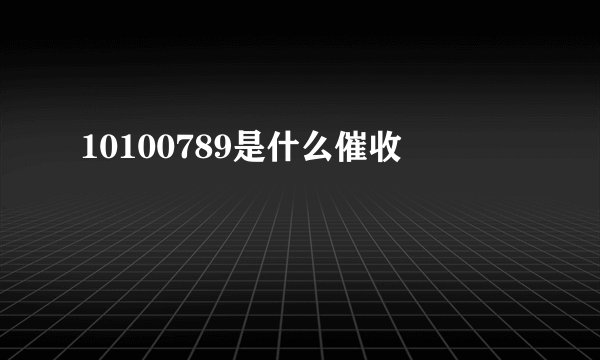 10100789是什么催收