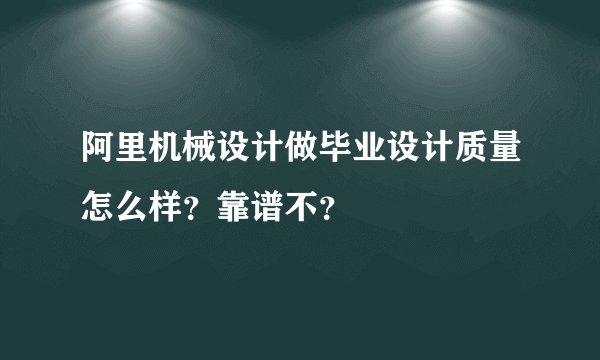 阿里机械设计做毕业设计质量怎么样？靠谱不？
