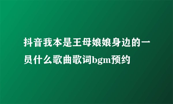抖音我本是王母娘娘身边的一员什么歌曲歌词bgm预约