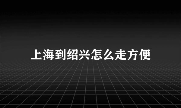 上海到绍兴怎么走方便