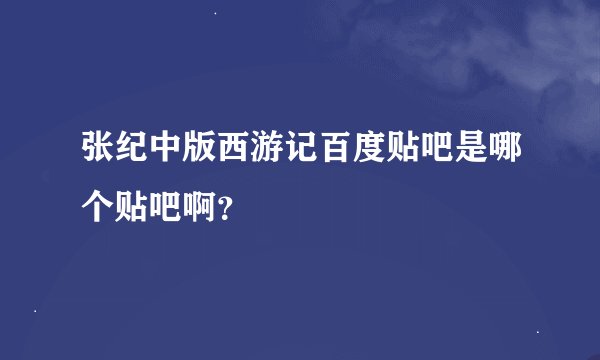 张纪中版西游记百度贴吧是哪个贴吧啊？