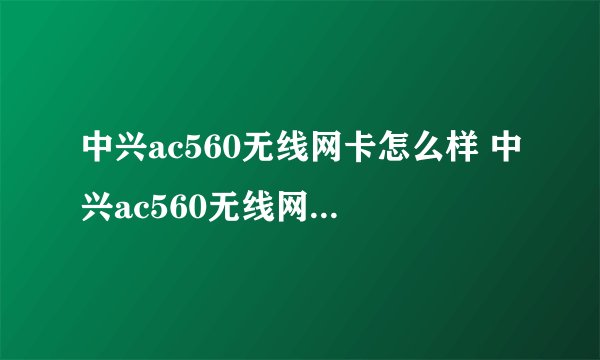 中兴ac560无线网卡怎么样 中兴ac560无线网卡评测-搜狗输入法