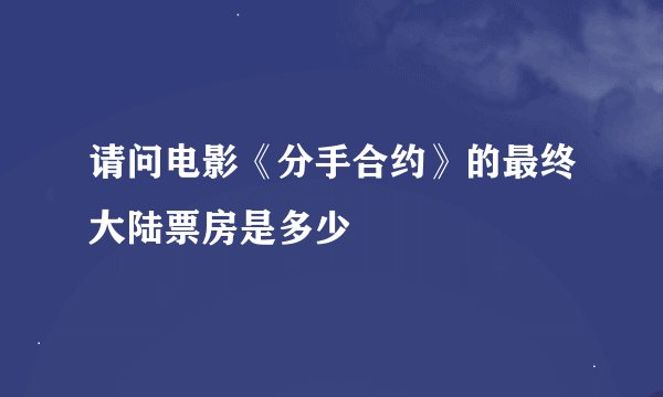 请问电影《分手合约》的最终大陆票房是多少