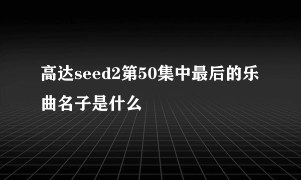 高达seed2第50集中最后的乐曲名子是什么