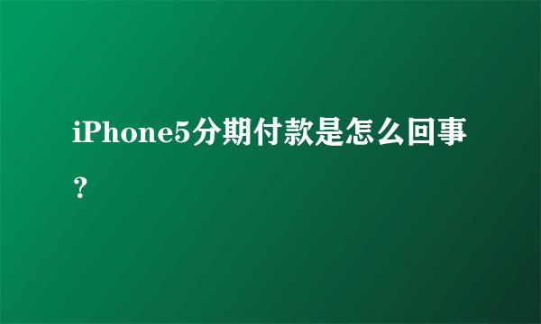 iPhone5分期付款是怎么回事？