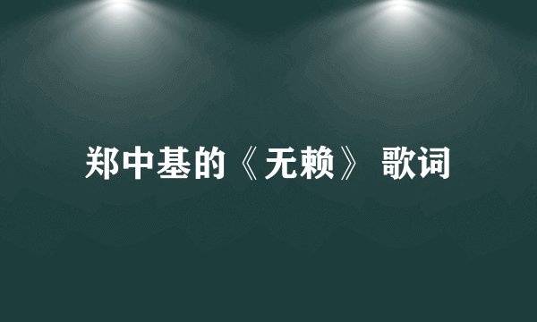 郑中基的《无赖》 歌词