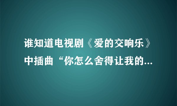 谁知道电视剧《爱的交响乐》中插曲“你怎么舍得让我的爱流向海…”歌名是什么啊？