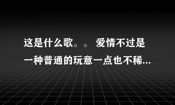 这是什么歌。。 爱情不过是一种普通的玩意一点也不稀奇， 男人不过是一件消遣的东西有什么了不起