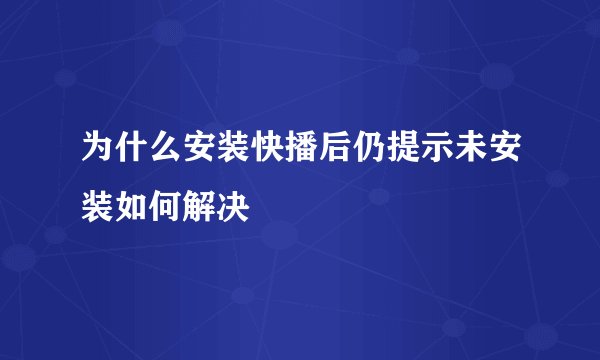 为什么安装快播后仍提示未安装如何解决
