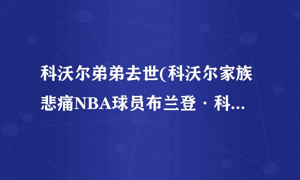 科沃尔弟弟去世(科沃尔家族悲痛NBA球员布兰登·科沃尔弟弟因病去世)