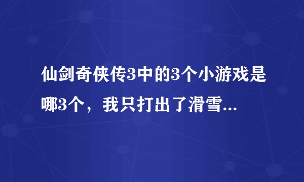 仙剑奇侠传3中的3个小游戏是哪3个，我只打出了滑雪和鉴定。