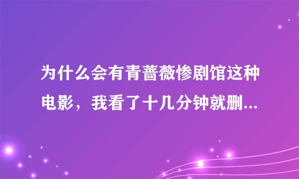 为什么会有青蔷薇惨剧馆这种电影，我看了十几分钟就删了，太恐怖了，简直不可思议，不疼吗，
