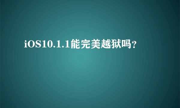 iOS10.1.1能完美越狱吗？