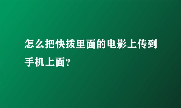怎么把快拨里面的电影上传到手机上面？