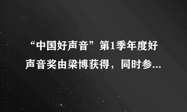 “中国好声音”第1季年度好声音奖由梁博获得，同时参赛的梁博的老师权振东也获得了实力绽放奖。权振东教