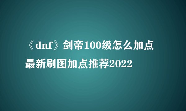 《dnf》剑帝100级怎么加点 最新刷图加点推荐2022