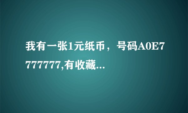 我有一张1元纸币，号码A0E7777777,有收藏价值吗？还有7777111，7777222.。。。。。7778000