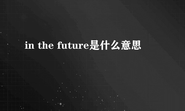 in the future是什么意思