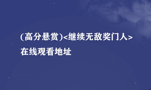 (高分悬赏)<继续无敌奖门人>在线观看地址
