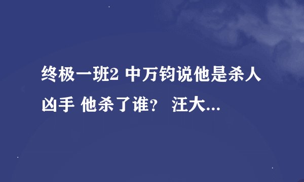 终极一班2 中万钧说他是杀人凶手 他杀了谁？ 汪大东回到了十年前后又失踪了，他去哪了？ 雷婷爸为什
