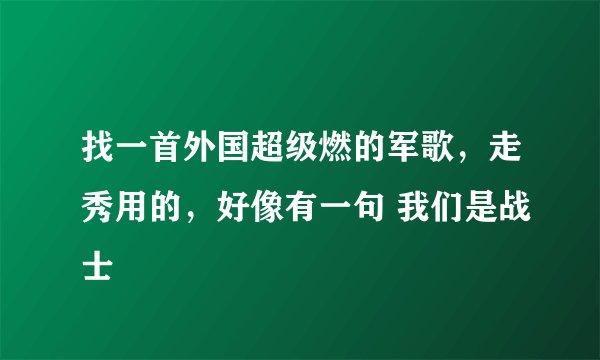 找一首外国超级燃的军歌，走秀用的，好像有一句 我们是战士