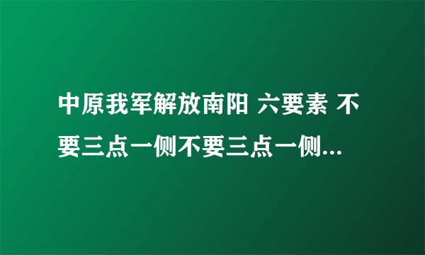 中原我军解放南阳 六要素 不要三点一侧不要三点一侧 急急集