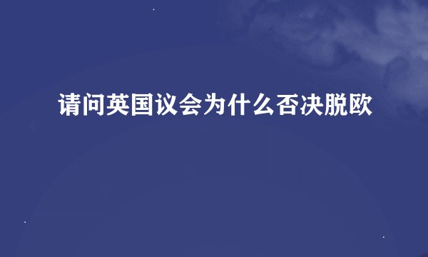 请问英国议会为什么否决脱欧
