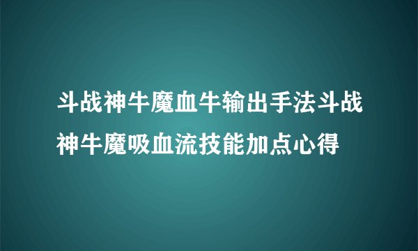斗战神牛魔血牛输出手法斗战神牛魔吸血流技能加点心得