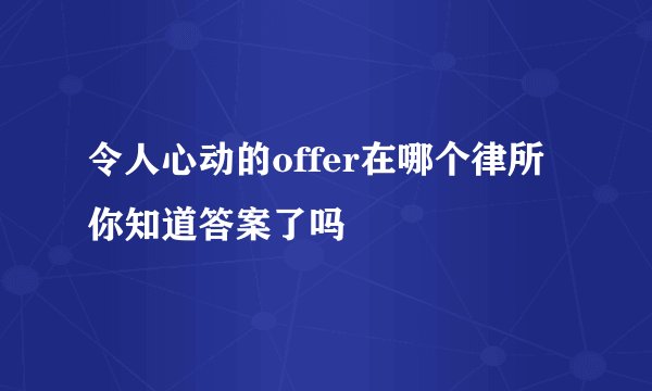 令人心动的offer在哪个律所 你知道答案了吗