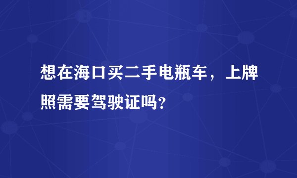 想在海口买二手电瓶车，上牌照需要驾驶证吗？