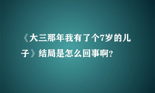 《大三那年我有了个7岁的儿子》结局是怎么回事啊？