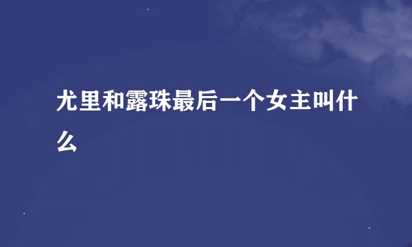 尤里和露珠最后一个女主叫什么