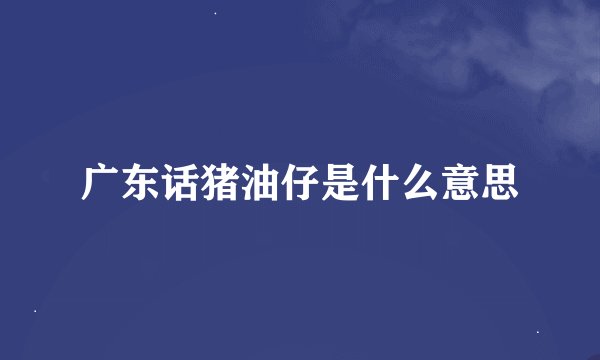 广东话猪油仔是什么意思