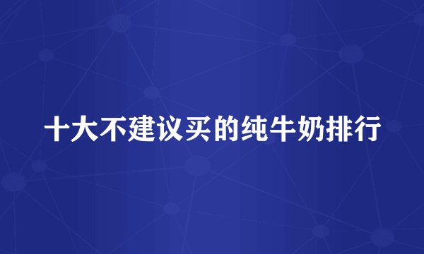 十大不建议买的纯牛奶排行