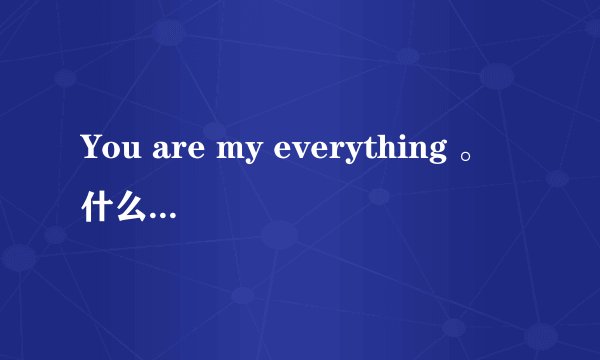 You are my everything 。什么意思？？？