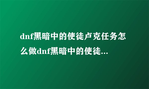 dnf黑暗中的使徒卢克任务怎么做dnf黑暗中的使徒卢克任务攻略
