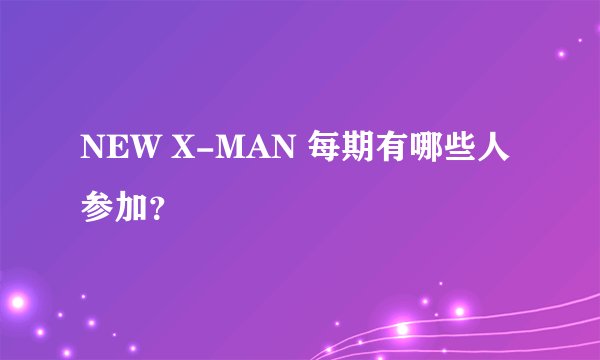 NEW X-MAN 每期有哪些人参加？