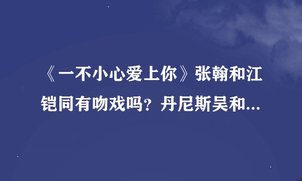 《一不小心爱上你》张翰和江铠同有吻戏吗？丹尼斯吴和江铠同有吻戏吗？