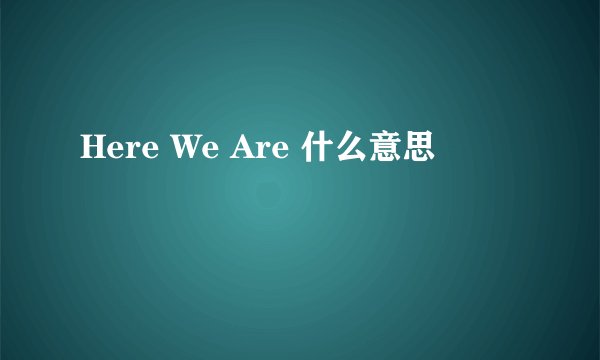Here We Are 什么意思