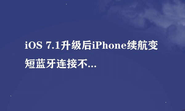 iOS 7.1升级后iPhone续航变短蓝牙连接不稳定，苹果何时给出解决方案？